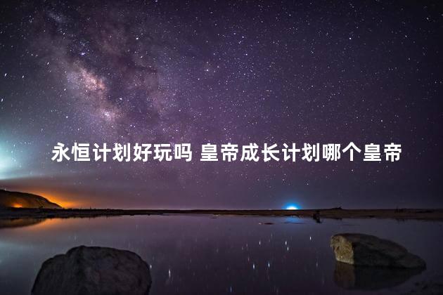 永恒计划好玩吗 皇帝成长计划哪个皇帝最好玩